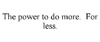 THE POWER TO DO MORE. FOR LESS.