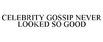 CELEBRITY GOSSIP NEVER LOOKED SO GOOD
