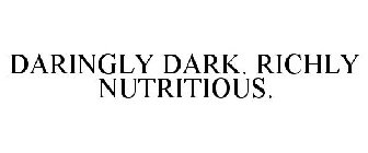 DARINGLY DARK. RICHLY NUTRITIOUS.