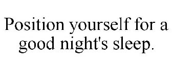 POSITION YOURSELF FOR A GOOD NIGHT'S SLEEP.