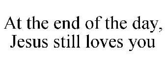 AT THE END OF THE DAY, JESUS STILL LOVES YOU
