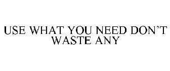 USE WHAT YOU NEED DON'T WASTE ANY