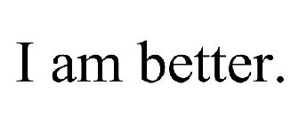 I AM BETTER.