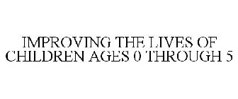 IMPROVING THE LIVES OF CHILDREN AGES 0 THROUGH 5