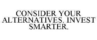 CONSIDER YOUR ALTERNATIVES. INVEST SMARTER.