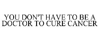 YOU DON'T HAVE TO BE A DOCTOR TO CURE CANCER