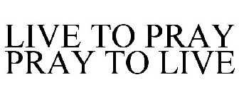 LIVE TO PRAY PRAY TO LIVE