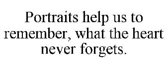 PORTRAITS HELP US TO REMEMBER, WHAT THE HEART NEVER FORGETS.