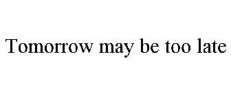 TOMORROW MAY BE TOO LATE