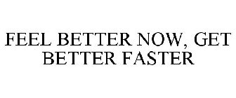 FEEL BETTER NOW, GET BETTER FASTER