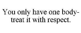 YOU ONLY HAVE ONE BODY- TREAT IT WITH RESPECT.