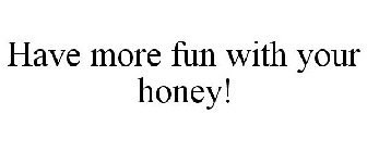 HAVE MORE FUN WITH YOUR HONEY!