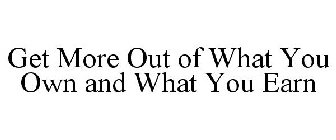 GET MORE OUT OF WHAT YOU OWN AND WHAT YOU EARN