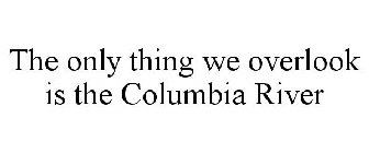 THE ONLY THING WE OVERLOOK IS THE COLUMBIA RIVER