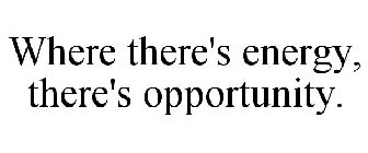 WHERE THERE'S ENERGY, THERE'S OPPORTUNITY.