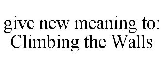 GIVE NEW MEANING TO: CLIMBING THE WALLS