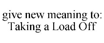 GIVE NEW MEANING TO: TAKING A LOAD OFF