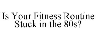 IS YOUR FITNESS ROUTINE STUCK IN THE 80S?