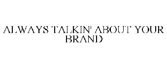 ALWAYS TALKIN' ABOUT YOUR BRAND