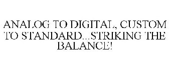 ANALOG TO DIGITAL, CUSTOM TO STANDARD...STRIKING THE BALANCE!