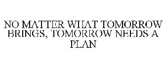 NO MATTER WHAT TOMORROW BRINGS, TOMORROW NEEDS A PLAN