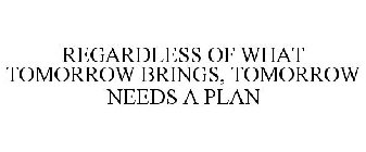 REGARDLESS OF WHAT TOMORROW BRINGS, TOMORROW NEEDS A PLAN