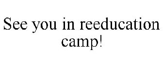SEE YOU IN REEDUCATION CAMP!