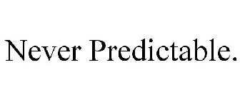 NEVER PREDICTABLE.