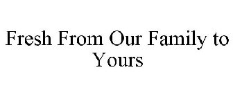 FRESH FROM OUR FAMILY TO YOURS