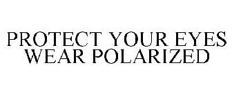 PROTECT YOUR EYES WEAR POLARIZED