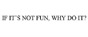 IF IT'S NOT FUN, WHY DO IT?