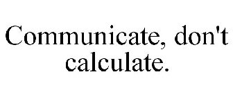 COMMUNICATE, DON'T CALCULATE.