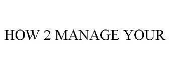 HOW 2 MANAGE YOUR