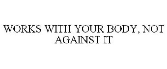 WORKS WITH YOUR BODY, NOT AGAINST IT