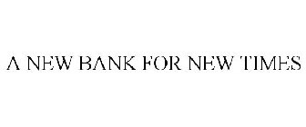 A NEW BANK FOR NEW TIMES