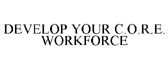 DEVELOP YOUR C.O.R.E. WORKFORCE