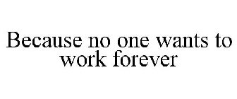 BECAUSE NO ONE WANTS TO WORK FOREVER