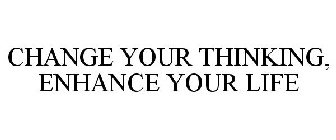 CHANGE YOUR THINKING, ENHANCE YOUR LIFE