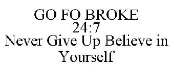 GO FO BROKE 24:7 NEVER GIVE UP BELIEVE IN YOURSELF