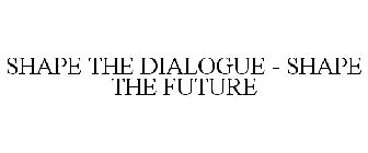 SHAPE THE DIALOGUE - SHAPE THE FUTURE