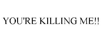 YOU'RE KILLING ME!!