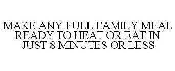 MAKE ANY FULL FAMILY MEAL READY TO HEAT OR EAT IN JUST 8 MINUTES OR LESS