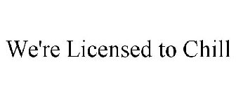 WE'RE LICENSED TO CHILL