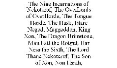 THE NINE INCARNATIONS OF NEKOTEROF, THE OVERLORDS OF OVERHORDE, THE TONGUE HORDE, THE HUSK, ETARE NEGED, MAGGEDDON, KING XON, THE DRAGON BRIMSTONE, MAU FATT THE ROTGUT, HAR NESS THE SIXTH, THE LORD TH