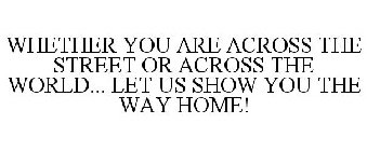 WHETHER YOU ARE ACROSS THE STREET OR ACROSS THE WORLD... LET US SHOW YOU THE WAY HOME!