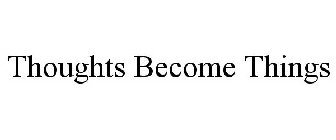 THOUGHTS BECOME THINGS