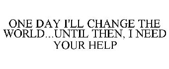 ONE DAY I'LL CHANGE THE WORLD...UNTIL THEN, I NEED YOUR HELP