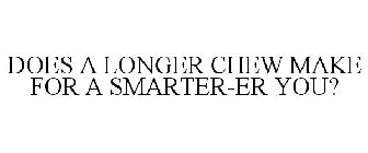 DOES A LONGER CHEW MAKE FOR A SMARTER-ER YOU?