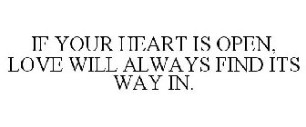 IF YOUR HEART IS OPEN, LOVE WILL ALWAYS FIND ITS WAY IN.