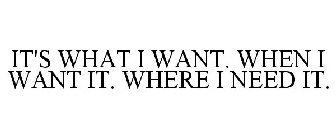 IT'S WHAT I WANT. WHEN I WANT IT. WHERE I NEED IT.